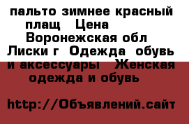 пальто зимнее красный плащ › Цена ­ 3 200 - Воронежская обл., Лиски г. Одежда, обувь и аксессуары » Женская одежда и обувь   